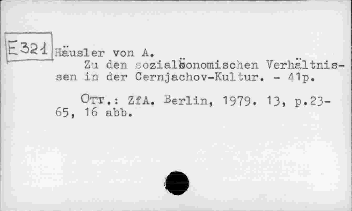 ﻿Häusler von А
Zu den jozialfeonomischen Verhältnis
sen in der Cernjachov-Kultur. - 41p.
Ott.; ZfA. Berlin, 1979. 13, p.23-65, 16 abb.